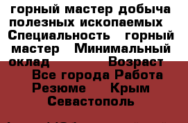 горный мастер добыча полезных ископаемых › Специальность ­ горный мастер › Минимальный оклад ­ 70 000 › Возраст ­ 33 - Все города Работа » Резюме   . Крым,Севастополь